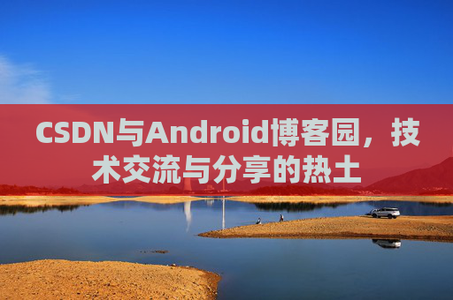 CSDN与Android博客园,技术交流与分享的热土